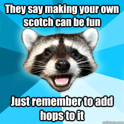They say making your own scotch can be fun Just remember to add hops to it  Lame Pun Coon