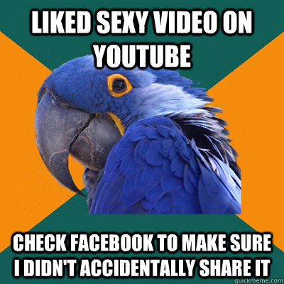 liked sexy video on youtube check facebook to make sure I didn't accidentally share it  Paranoid Parrot