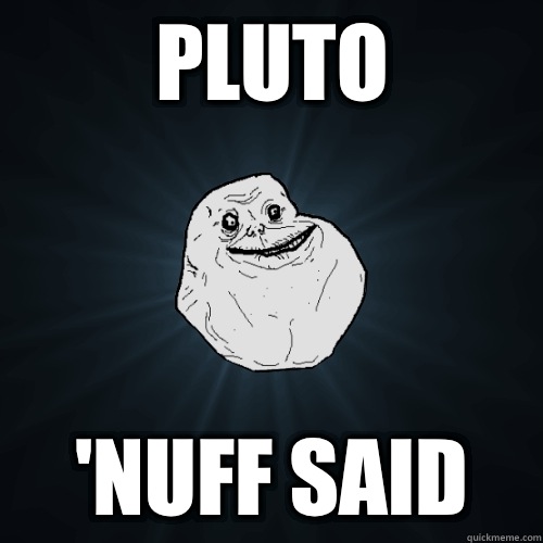 Pluto 'Nuff said  Forever Alone