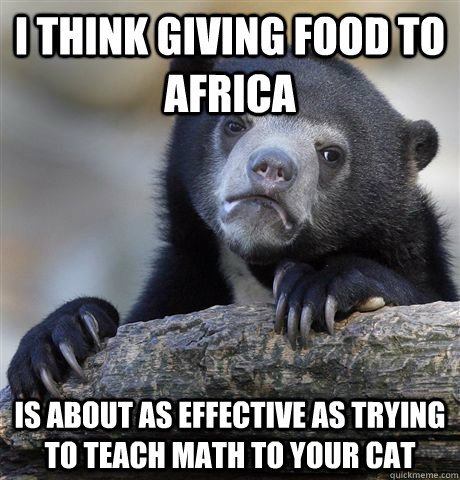 I think giving food to Africa is about as effective as trying to teach math to your cat  Confession Bear