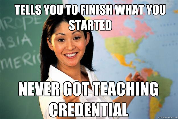 Tells you to finish what you started never got teaching credential - Tells you to finish what you started never got teaching credential  Unhelpful High School Teacher