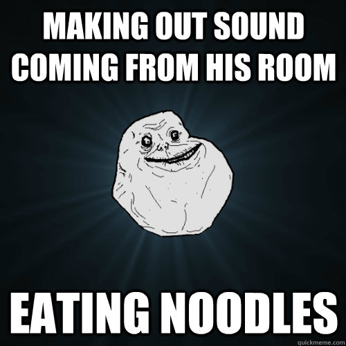 making out sound coming from his room eating noodles  Forever Alone