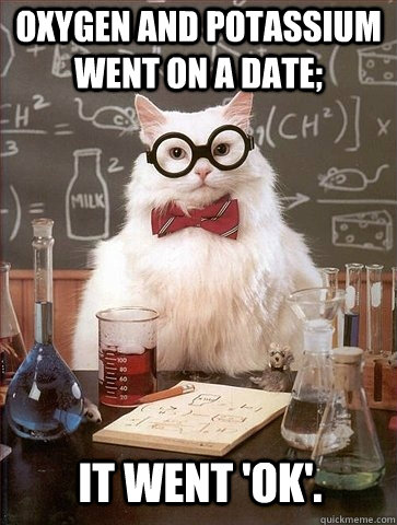 Oxygen and Potassium went on a date; It went 'OK'. - Oxygen and Potassium went on a date; It went 'OK'.  Chemistry Cat