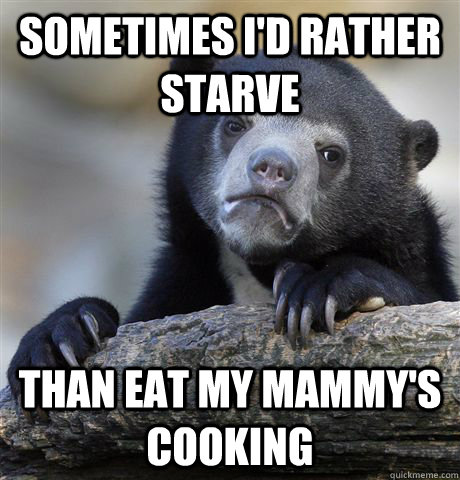 sometimes i'd rather starve than eat my mammy's cooking  Confession Bear