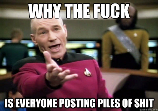 Why the fuck Is everyone posting piles of shit - Why the fuck Is everyone posting piles of shit  Why The Fuck Picard