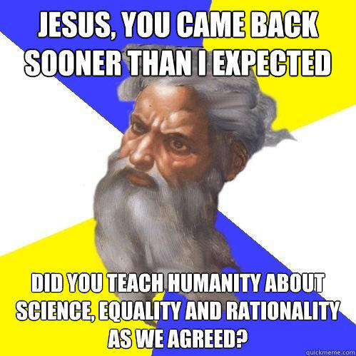 Jesus, you came back sooner than i expected did you teach humanity about science, equality and rationality as we agreed? - Jesus, you came back sooner than i expected did you teach humanity about science, equality and rationality as we agreed?  Advice God