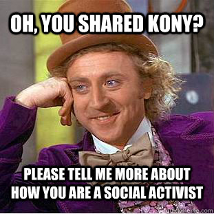 Oh, you shared kony? please tell me more about how you are a social activist  Creepy Wonka
