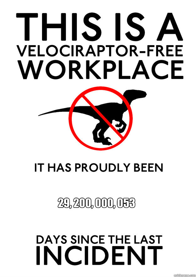 29, 200, 000, 053

(80 million years x 365 days) - 29, 200, 000, 053

(80 million years x 365 days)  Velociraptor free workplace