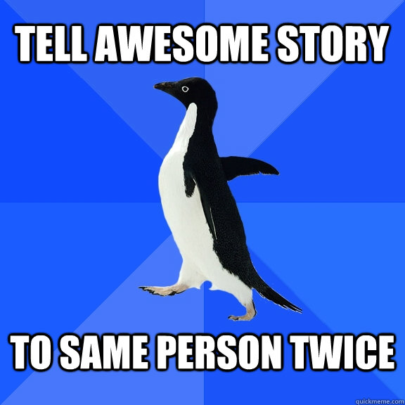 Tell awesome story To same person twice  Socially Awkward Penguin