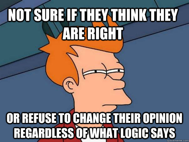 Not sure if they think they are right Or refuse to change their opinion regardless of what logic says  Futurama Fry