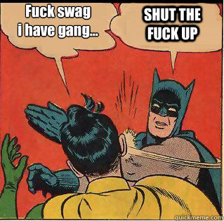 Fuck swag
i have gang... SHUT THE FUCK UP  Slappin Batman