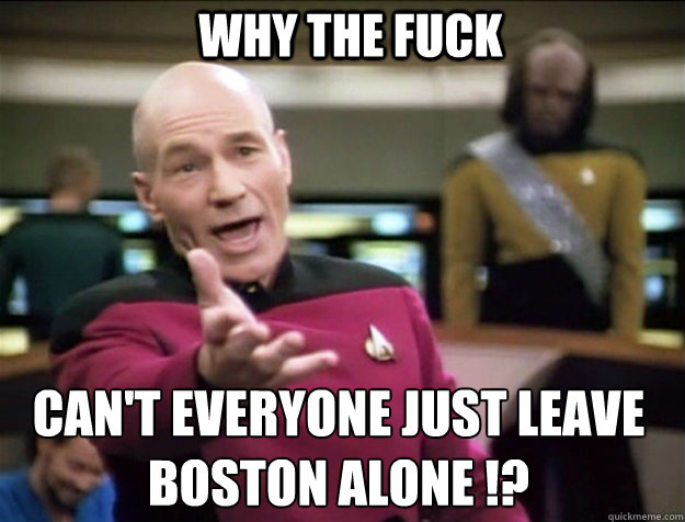 WHY THE FUCK Can't everyone just leave Boston Alone !? - WHY THE FUCK Can't everyone just leave Boston Alone !?  Piccard 2
