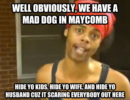 WELL OBVIOUSLY, WE HAVE A MAD DOG IN MAYCOMB  HIDE YO KIDS, HIDE YO WIFE, AND HIDE YO HUSBAND CUZ IT SCARING EVERYBODY OUT HERE  Antoine Dodson
