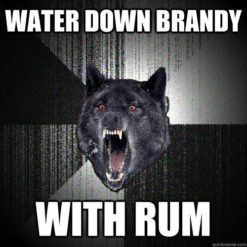 water down brandy with rum  Insanity Wolf