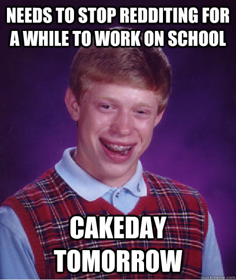Needs to stop redditing for a while to work on school cakeday tomorrow  Bad Luck Brian