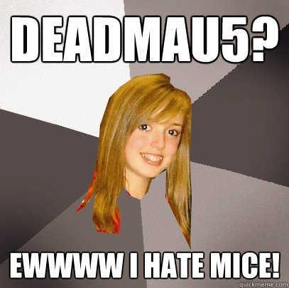 deadmau5? ewwww i hate mice!  Musically Oblivious 8th Grader