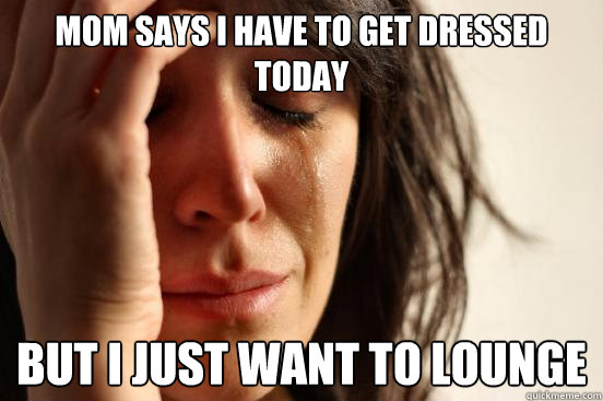 MOM SAYS I HAVE TO GET DRESSED TODAY BUT I JUST WANT TO LOUNGE  First World Problems