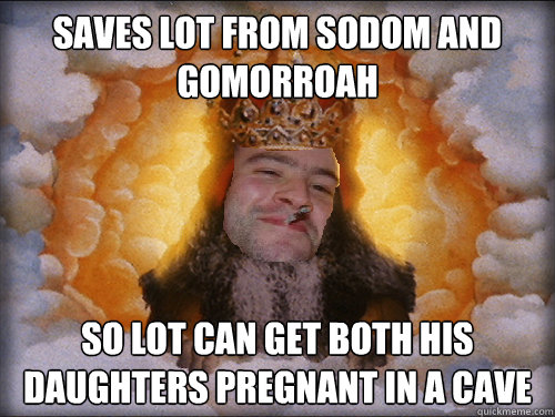 Saves Lot from sodom and gomorroah so lot can get both his daughters pregnant in a cave - Saves Lot from sodom and gomorroah so lot can get both his daughters pregnant in a cave  Good Guy God