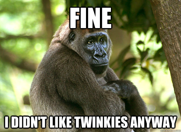 FINE I didn't like twinkies anyway  Passive Aggressive Gorilla