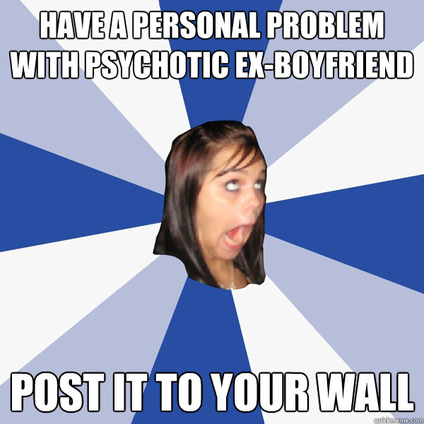 Have a personal problem with psychotic ex-boyfriend post it to your wall  Annoying Facebook Girl