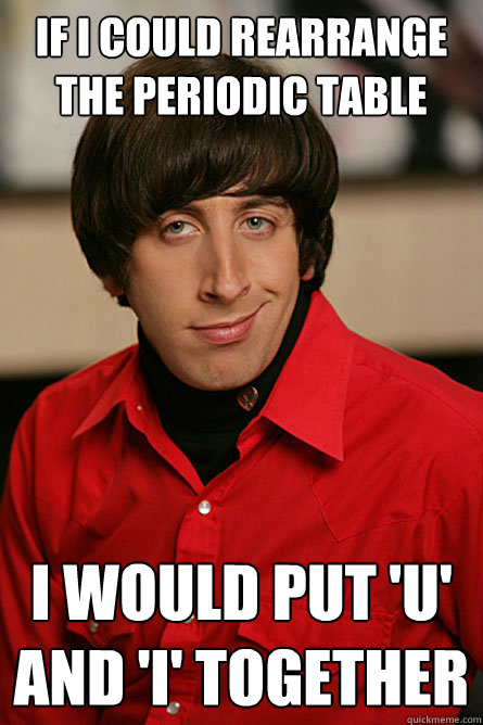 If i could rearrange the periodic table I would put 'U' and 'I' together  Pickup Line Scientist