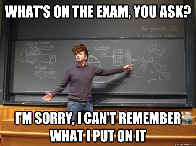 What's on the exam, you ask? I'm sorry, I can't remember what I put on it  - What's on the exam, you ask? I'm sorry, I can't remember what I put on it   Scumbag Lecturer  Proffessor