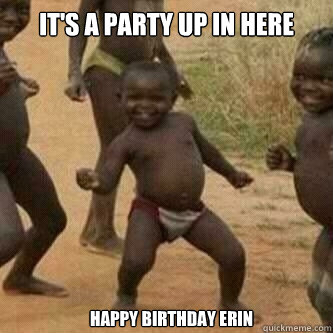 It's a party up in here happy birthday Erin - It's a party up in here happy birthday Erin  Its friday niggas