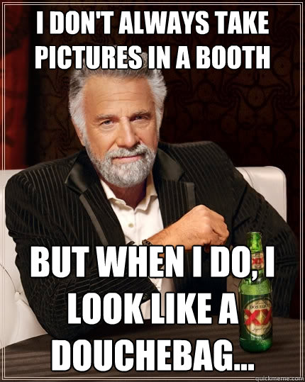 I don't always take pictures in a booth but when I do, I look like a douchebag...  The Most Interesting Man In The World