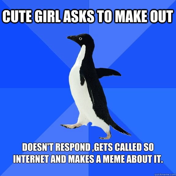 cute Girl asks to make out doesn't respond ,gets called so internet and makes a meme about it.  Socially Awkward Penguin