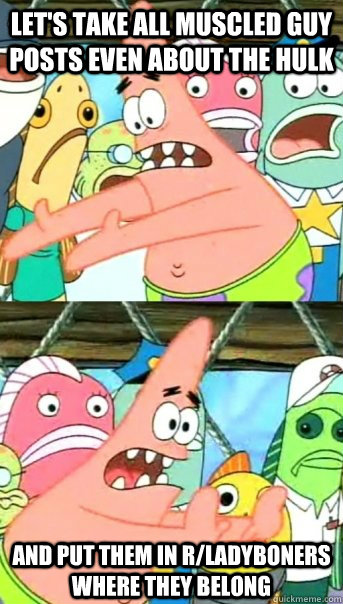 Let's take all muscled guy posts even about the hulk And put them in r/ladyboners where they belong  Push it somewhere else Patrick