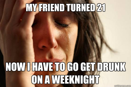 My friend turned 21 Now I have to go get drunk on a weeknight  First World Problems