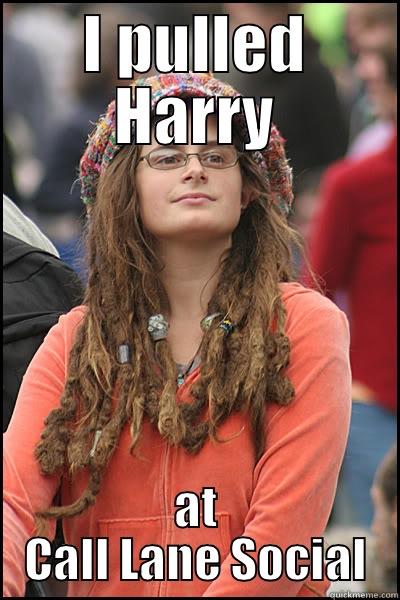I PULLED HARRY AT CALL LANE SOCIAL College Liberal