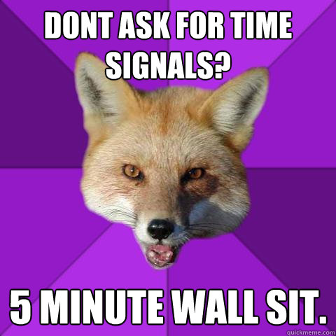 Dont ask for time signals? 5 MINUTE WALL SIT.  Forensics Fox