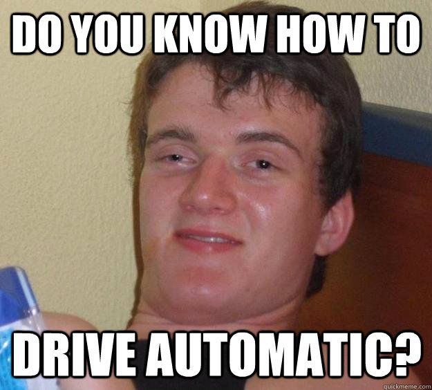 Do you know how to drive automatic? - Do you know how to drive automatic?  10 Guy