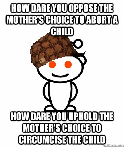 How dare you oppose the mother's choice to abort a child How dare you uphold the mother's choice to circumcise the child  Scumbag Reddit