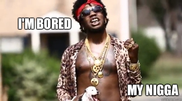 I'M BORED MY NIGGA  