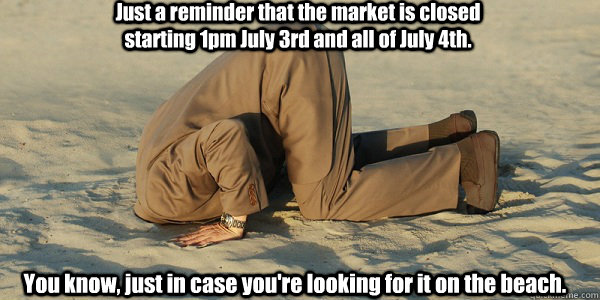 Just a reminder that the market is closed starting 1pm July 3rd and all of July 4th. You know, just in case you're looking for it on the beach. - Just a reminder that the market is closed starting 1pm July 3rd and all of July 4th. You know, just in case you're looking for it on the beach.  Head in sand