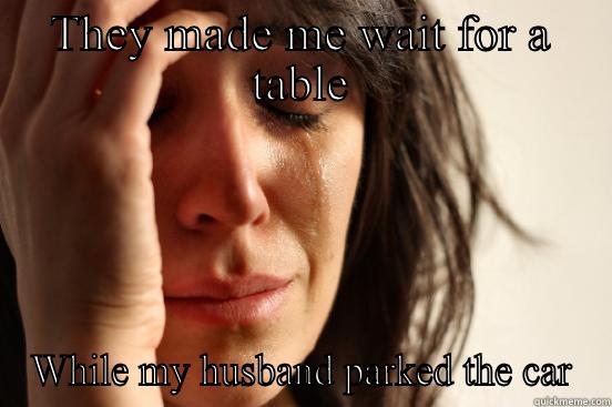 THEY MADE ME WAIT FOR A TABLE WHILE MY HUSBAND PARKED THE CAR First World Problems