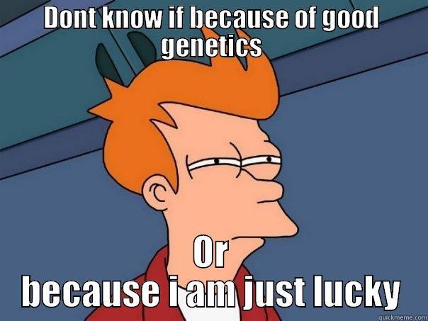 DONT KNOW IF BECAUSE OF GOOD GENETICS OR BECAUSE I AM JUST LUCKY Futurama Fry