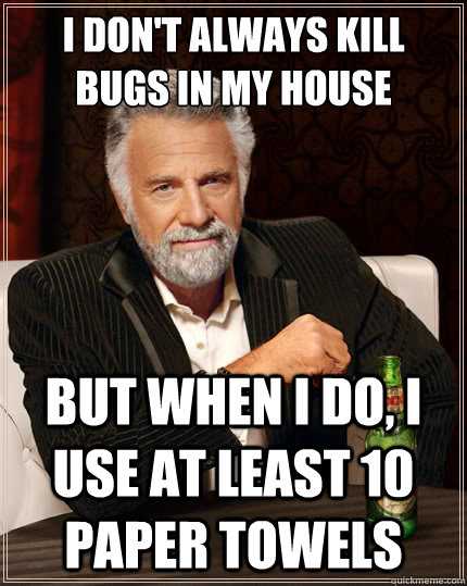 I don't always kill bugs in my house But when i do, i use at least 10 paper towels  The Most Interesting Man In The World