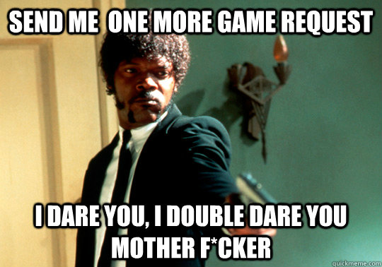 Send me  one more game request I dare you, I double dare you mother f*cker  ANGRY SAMUEL