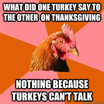What did one turkey say to the other  on thanksgiving Nothing because turkeys can't talk  Anti-Joke Chicken