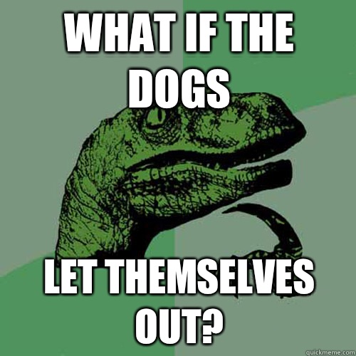 what if the dogs let themselves out?  Philosoraptor
