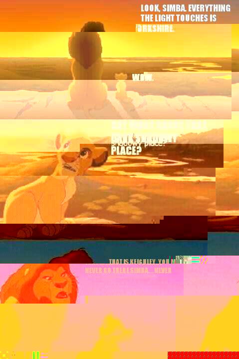Look, Simba. Everything the light touches is 
Yorkshire. Wow. That is Keighley. You must never go there Simba....never  But what about that Dark shadowy place?  Lion King Shadowy Place