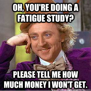 Oh, you're doing a fatigue study? Please tell me how much money I won't get.  Creepy Wonka