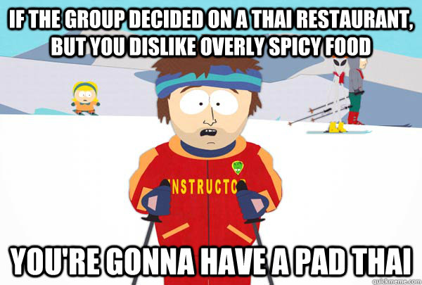 If the group decided on a thai restaurant, but you dislike overly spicy food You're gonna have a pad thai  Super Cool Ski Instructor