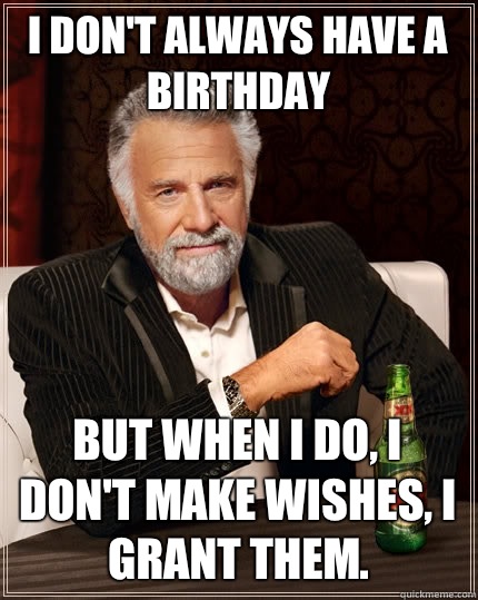 I don't always have a birthday But when I do, I don't make wishes, I grant them.  - I don't always have a birthday But when I do, I don't make wishes, I grant them.   The Most Interesting Man In The World