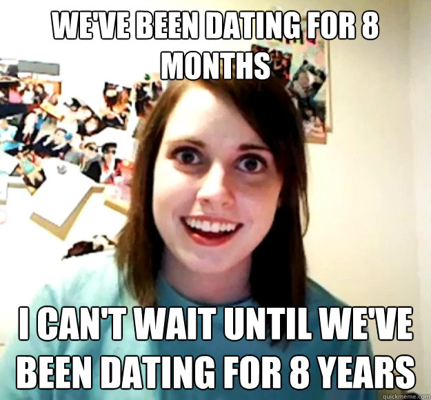 We've been dating for 8 months I can't wait until we've been dating for 8 years  Overly Attached Girlfriend