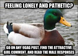 feeling lonely and pathetic? go on any 9gag post, find the attractive girl comment, and read the male responses  Good Advice Duck