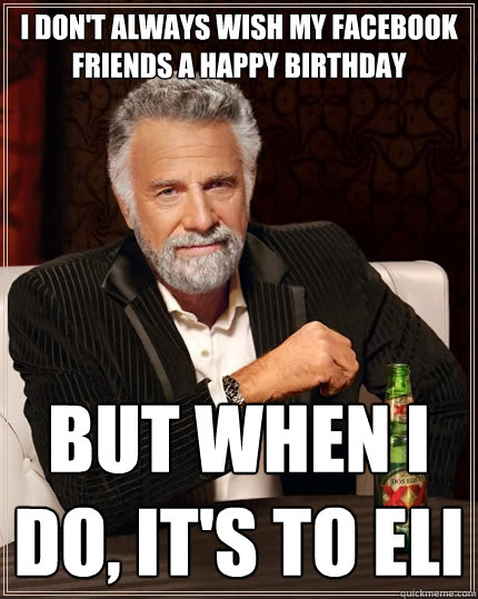 I Don't always wish my facebook friends a happy birthday But when I do, it's to Eli  The Most Interesting Man In The World